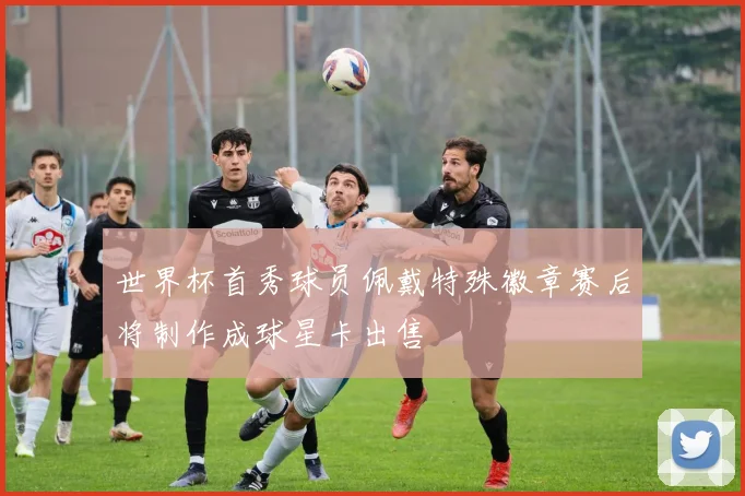 世界杯首秀球员佩戴特殊徽章赛后将制作成球星卡出售