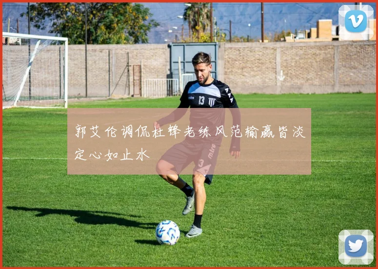 郭艾伦调侃杜锋老练风范输赢皆淡定心如止水